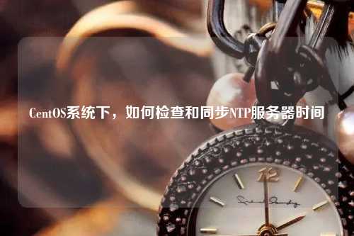 CentOS系統下，如何檢查和同步NTP服務器時間