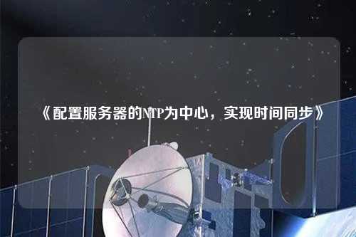 《配置服務(wù)器的NTP為中心，實現(xiàn)時間同步》