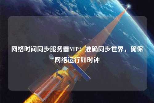 網(wǎng)絡時間同步服務器NTP：準確同步世界，確保網(wǎng)絡運行如時鐘