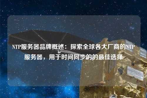 NTP服務器品牌概述：探索全球各大廠商的NTP服務器，用于時間同步的的最佳選擇