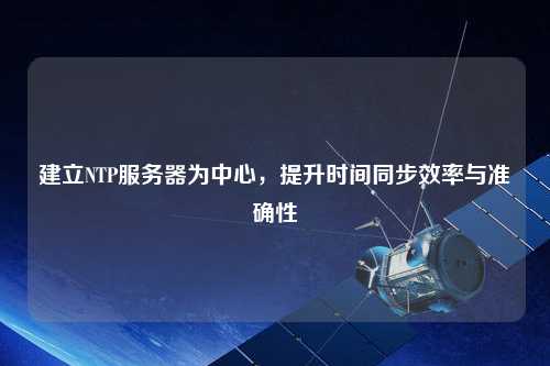 建立NTP服務(wù)器為中心，提升時間同步效率與準確性