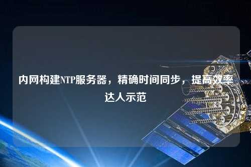 內(nèi)網(wǎng)構(gòu)建NTP服務(wù)器，精確時間同步，提高效率達人示范