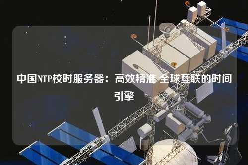 中國NTP校時服務(wù)器：高效精準 全球互聯(lián)的時間引擎