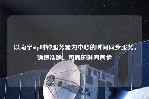 以南寧ntp時鐘服務器為中心的時間同步服務，確保準確、可靠的時間同步