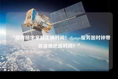 “隨時隨地掌握正確時間！django服務器時鐘帶你準確把握時間！”