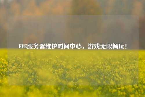 EVE服務器維護時間中心，游戲無限暢玩！
