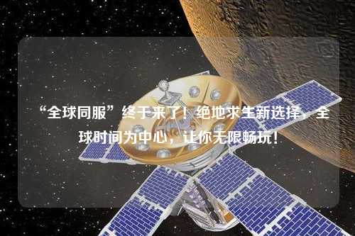 “全球同服”終于來了！絕地求生新選擇，全球時間為中心，讓你無限暢玩！