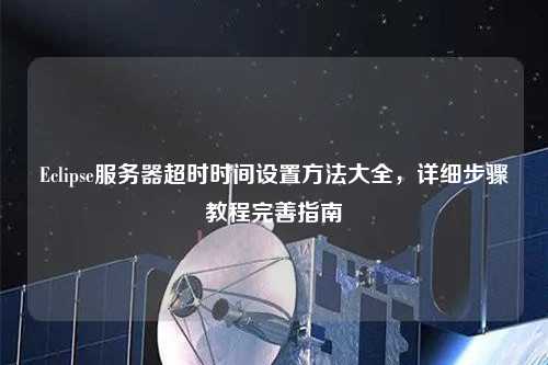 Eclipse服務器超時時間設置方法大全，詳細步驟教程完善指南