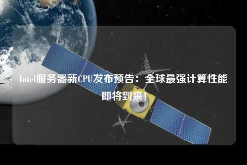 Intel服務器新CPU發布預告：全球最強計算性能即將到來！