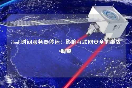 ibody時間服務器停運：影響互聯(lián)網(wǎng)安全的事故調(diào)查