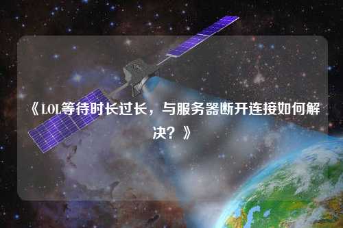 《LOL等待時長過長，與服務器斷開連接如何解決？》