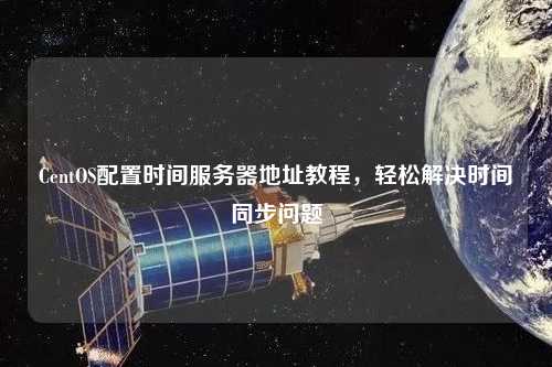 CentOS配置時間服務(wù)器地址教程，輕松解決時間同步問題