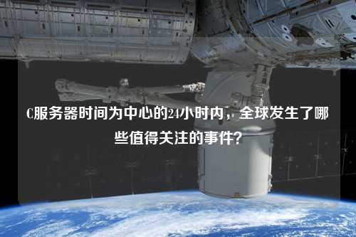 C服務(wù)器時(shí)間為中心的24小時(shí)內(nèi)，全球發(fā)生了哪些值得關(guān)注的事件？