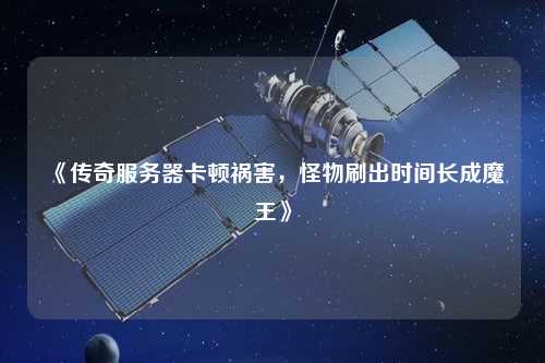 《傳奇服務器卡頓禍害，怪物刷出時間長成魔王》