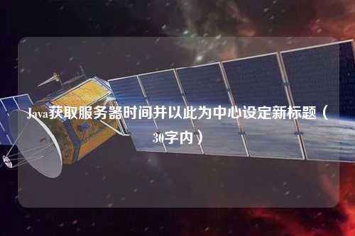 Java獲取服務(wù)器時(shí)間并以此為中心設(shè)定新標(biāo)題（30字內(nèi)）