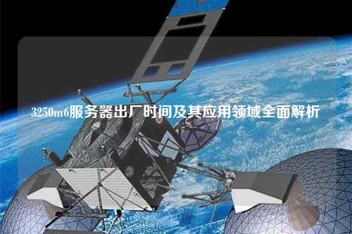 3250m6服務(wù)器出廠(chǎng)時(shí)間及其應(yīng)用領(lǐng)域全面解析