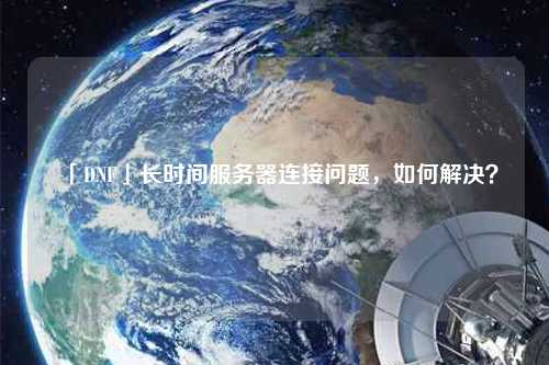 「DNF」長(zhǎng)時(shí)間服務(wù)器連接問(wèn)題，如何解決？