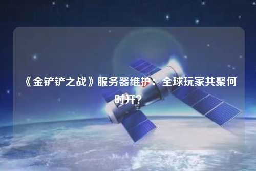 《金鏟鏟之戰(zhàn)》服務(wù)器維護：全球玩家共聚何時開？