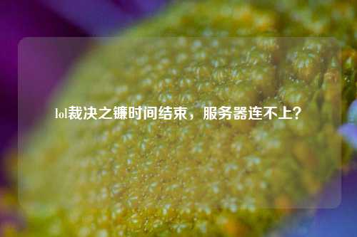 lol裁決之鐮時間結(jié)束，服務器連不上？