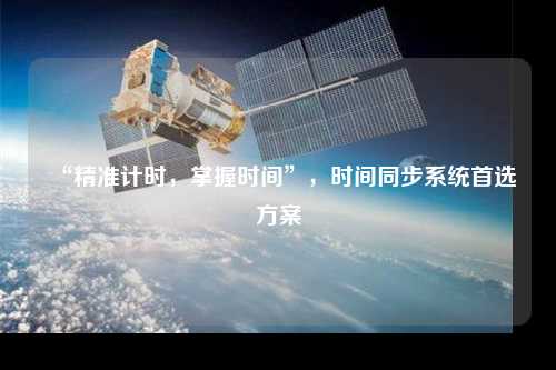 “精準計時，掌握時間”，時間同步系統(tǒng)首選方案
