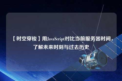 【時(shí)空穿梭】用JavaScript對(duì)比當(dāng)前服務(wù)器時(shí)間，了解未來(lái)時(shí)刻與過(guò)去歷史