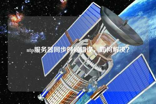ntp服務器同步時間錯誤，如何解決？