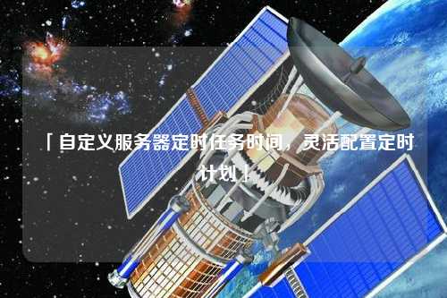 「自定義服務(wù)器定時(shí)任務(wù)時(shí)間，靈活配置定時(shí)計(jì)劃」