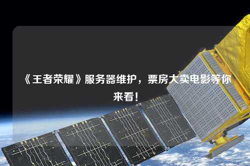 《王者榮耀》服務(wù)器維護，票房大賣電影等你來看！