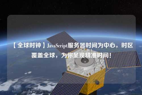 【全球時鐘】JavaScript服務器時間為中心，時區覆蓋全球，為你呈現精準時間！