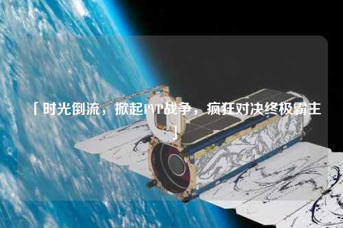 「時光倒流，掀起PVP戰爭，瘋狂對決終極霸主」