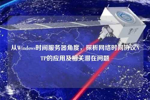 從Windows時(shí)間服務(wù)器角度，探析網(wǎng)絡(luò)時(shí)間協(xié)議NTP的應(yīng)用及相關(guān)潛在問題