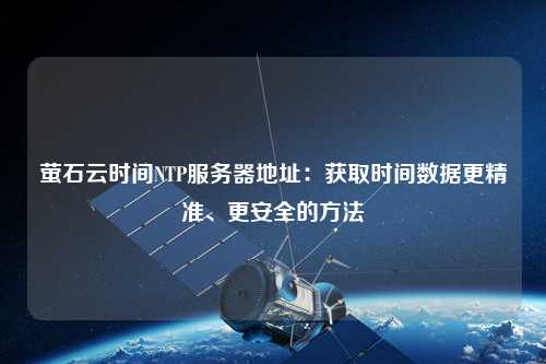 螢石云時間NTP服務(wù)器地址：獲取時間數(shù)據(jù)更精準(zhǔn)、更安全的方法