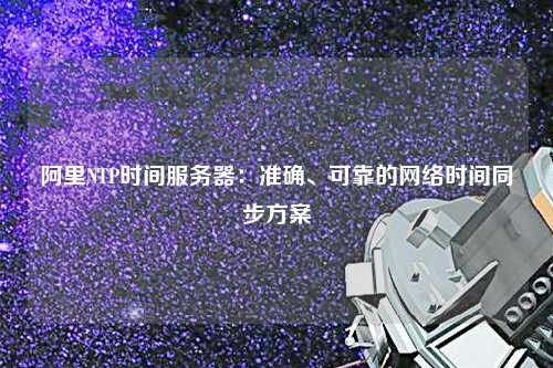 阿里NTP時間服務(wù)器：準(zhǔn)確、可靠的網(wǎng)絡(luò)時間同步方案