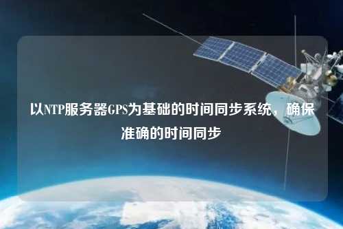 以NTP服務器GPS為基礎的時間同步系統(tǒng)，確保準確的時間同步