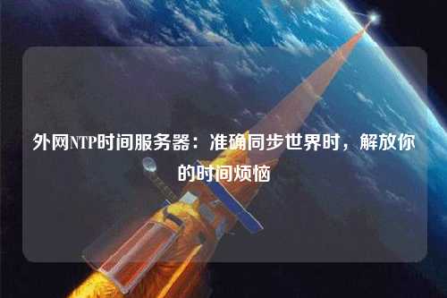 外網(wǎng)NTP時(shí)間服務(wù)器：準(zhǔn)確同步世界時(shí)，解放你的時(shí)間煩惱
