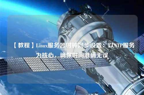 【教程】Linux服務器時鐘同步設置：以NTP服務為核心，確保時間準確無誤