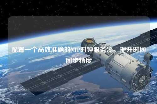 配置一個高效準確的NTP時鐘服務器，提升時間同步精度