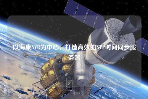 以海康NVR為中心，打造高效的NTP時(shí)間同步服務(wù)器