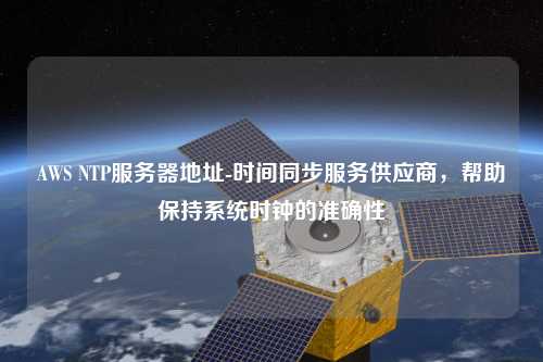 AWS NTP服務(wù)器地址-時(shí)間同步服務(wù)供應(yīng)商，幫助保持系統(tǒng)時(shí)鐘的準(zhǔn)確性