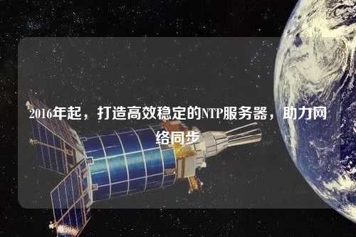 2016年起，打造高效穩(wěn)定的NTP服務(wù)器，助力網(wǎng)絡(luò)同步