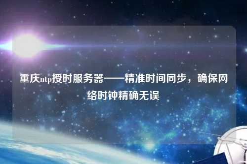 重慶ntp授時服務器——精準時間同步，確保網絡時鐘精確無誤