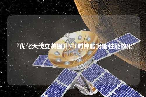 “優(yōu)化天線安裝提升NTP時鐘服務(wù)器性能效果”