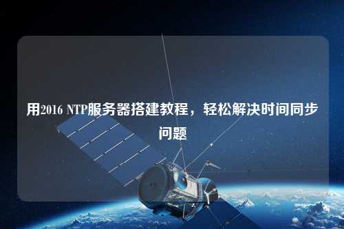 用2016 NTP服務器搭建教程，輕松解決時間同步問題