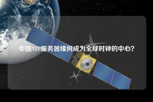 中國NTP服務器緣何成為全球時鐘的中心？