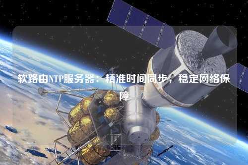 軟路由NTP服務(wù)器：精準(zhǔn)時(shí)間同步，穩(wěn)定網(wǎng)絡(luò)保障