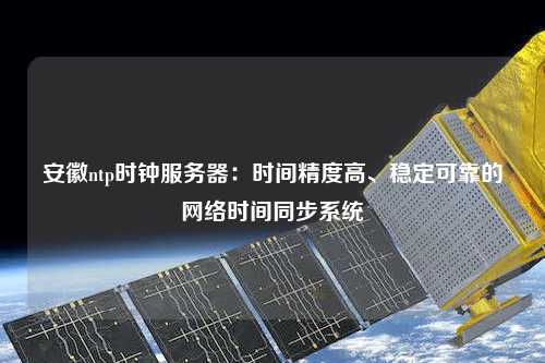 安徽ntp時鐘服務器：時間精度高、穩(wěn)定可靠的網(wǎng)絡時間同步系統(tǒng)