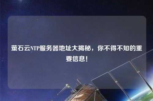 螢石云NTP服務器地址大揭秘，你不得不知的重要信息！