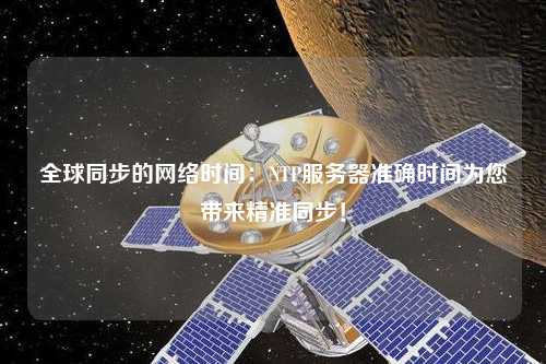 全球同步的網(wǎng)絡(luò)時(shí)間：NTP服務(wù)器準(zhǔn)確時(shí)間為您帶來精準(zhǔn)同步！