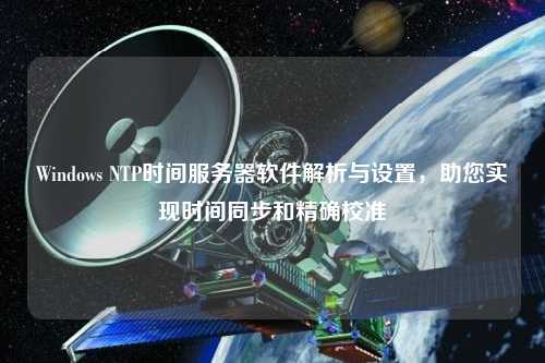 Windows NTP時間服務器軟件解析與設置，助您實現時間同步和精確校準