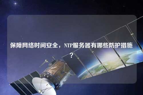保障網絡時間安全，NTP服務器有哪些防護措施？